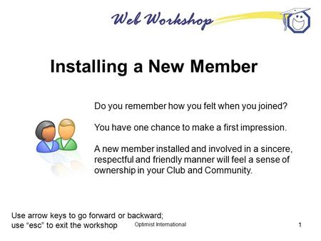 Web Workshop Optimist International 1 Installing a New Member Use arrow keys to go forward or backward; use “esc” to exit the workshop Do you remember.