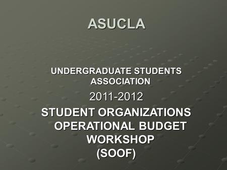 ASUCLA UNDERGRADUATE STUDENTS ASSOCIATION 2011-2012 STUDENT ORGANIZATIONS OPERATIONAL BUDGET WORKSHOP (SOOF)