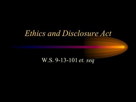 Ethics and Disclosure Act W.S. 9-13-101 et. seq. Who does the act apply to All public officials, public members and public employees which includes District.