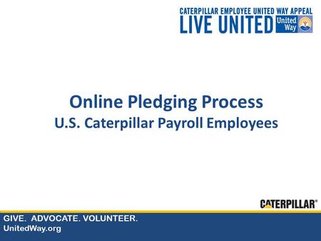 GIVE. ADVOCATE. VOLUNTEER. UnitedWay.org Online Pledging Process U.S. Caterpillar Payroll Employees.