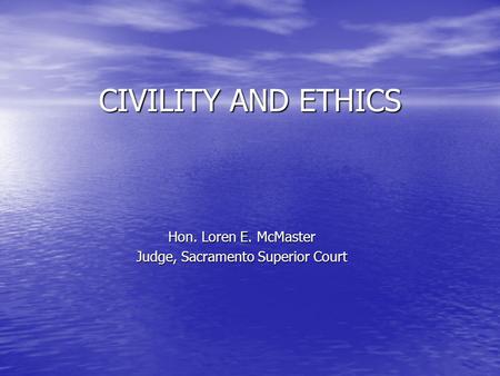 CIVILITY AND ETHICS Hon. Loren E. McMaster Judge, Sacramento Superior Court.