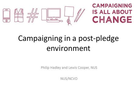 Campaigning in a post-pledge environment Philip Hadley and Lewis Cooper, NUS NUS/NCVO.