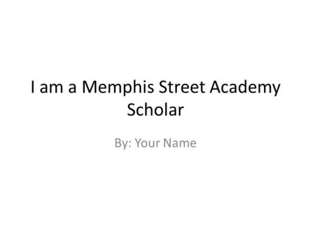 I am a Memphis Street Academy Scholar By: Your Name.