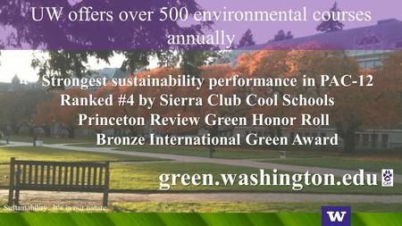 UW offers over 500 environmental courses annually Strongest sustainability performance in PAC-12 Ranked #4 by Sierra Club Cool Schools Princeton Review.