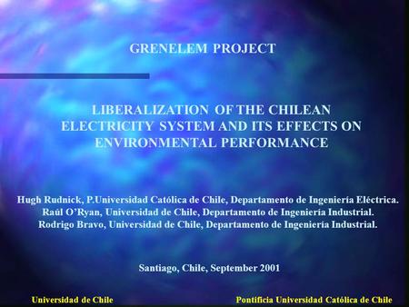 LIBERALIZATION OF THE CHILEAN ELECTRICITY SYSTEM AND ITS EFFECTS ON ENVIRONMENTAL PERFORMANCE Hugh Rudnick, P.Universidad Católica de Chile, Departamento.