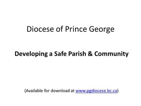 Diocese of Prince George Developing a Safe Parish & Community (Available for download at www.pgdiocese.bc.ca)www.pgdiocese.bc.ca.