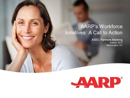 AARP’s Workforce Initiatives: A Call to Action ASEC Partners Meeting October 2012 Washington, DC.