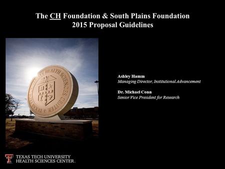 The CH Foundation & South Plains Foundation 2015 Proposal Guidelines Ashley Hamm Managing Director, Institutional Advancement Dr. Michael Conn Senior Vice.
