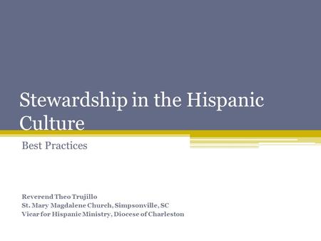 Stewardship in the Hispanic Culture Best Practices Reverend Theo Trujillo St. Mary Magdalene Church, Simpsonville, SC Vicar for Hispanic Ministry, Diocese.