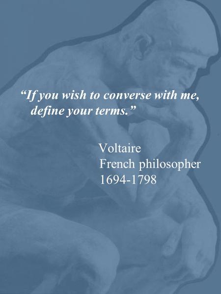 “If you wish to converse with me, define your terms.” Voltaire French philosopher 1694-1798.