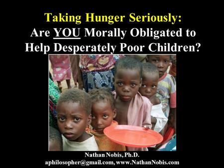 1 Taking Hunger Seriously: Are YOU Morally Obligated to Help Desperately Poor Children? Nathan Nobis, Ph.D.