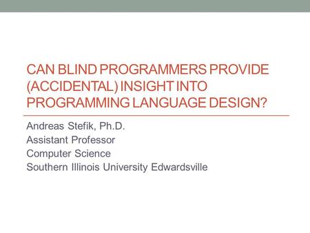 CAN BLIND PROGRAMMERS PROVIDE (ACCIDENTAL) INSIGHT INTO PROGRAMMING LANGUAGE DESIGN? Andreas Stefik, Ph.D. Assistant Professor Computer Science Southern.