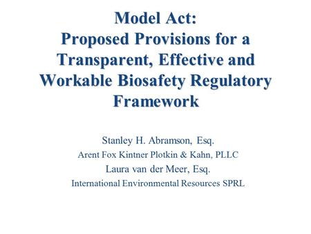 Model Act: Proposed Provisions for a Transparent, Effective and Workable Biosafety Regulatory Framework Stanley H. Abramson, Esq. Arent Fox Kintner Plotkin.