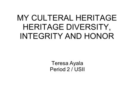 MY CULTERAL HERITAGE HERITAGE DIVERSITY, INTEGRITY AND HONOR Teresa Ayala Period 2 / USII.