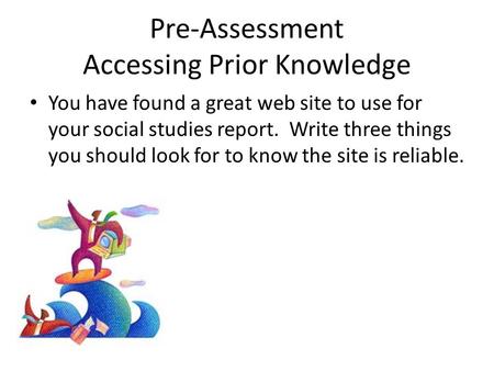 Pre-Assessment Accessing Prior Knowledge You have found a great web site to use for your social studies report. Write three things you should look for.
