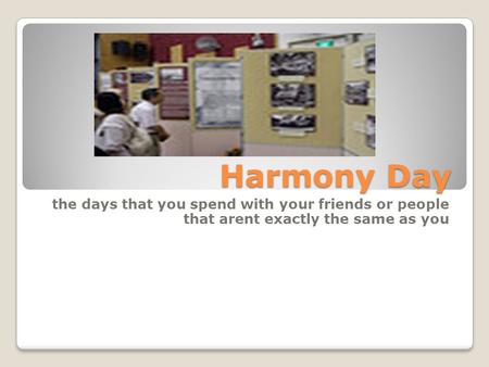 Harmony Day the days that you spend with your friends or people that arent exactly the same as you.