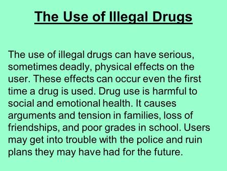 The Use of Illegal Drugs The use of illegal drugs can have serious, sometimes deadly, physical effects on the user. These effects can occur even the first.
