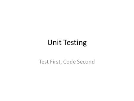 Unit Testing Test First, Code Second. Understanding Why We Test First This seems backwards, if you test first there is nothing to test Testing first requires.