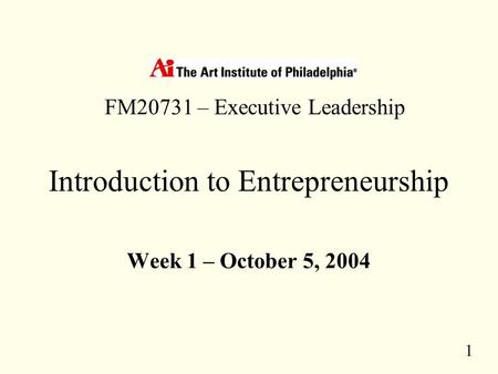 1 Introduction to Entrepreneurship Week 1 – October 5, 2004 FM20731 – Executive Leadership.