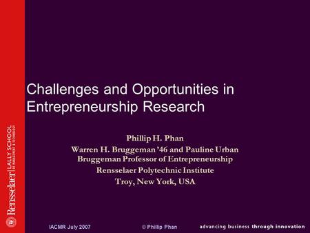 © Phillip PhanIACMR July 2007 Challenges and Opportunities in Entrepreneurship Research Phillip H. Phan Warren H. Bruggeman ’46 and Pauline Urban Bruggeman.
