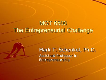 MGT 6500 The Entrepreneurial Challenge Mark T. Schenkel, Ph.D. Assistant Professor in Entrepreneurship.
