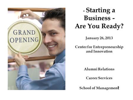 - Starting a Business - Are You Ready? January 26, 2013 Center for Entrepreneurship and Innovation Alumni Relations Career Services School of Managemen.