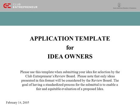 APPLICATION TEMPLATE for IDEA OWNERS Please use this template when submitting your idea for selection by the Club Entrepreneur’s Review Board. Please note.