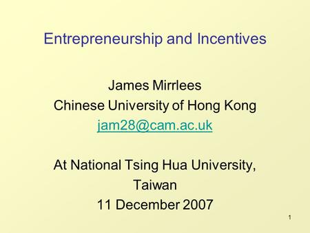 1 Entrepreneurship and Incentives James Mirrlees Chinese University of Hong Kong At National Tsing Hua University, Taiwan 11 December 2007.