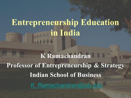 Entrepreneurship Education in India K Ramachandran Professor of Entrepreneurship & Strategy Indian School of Business