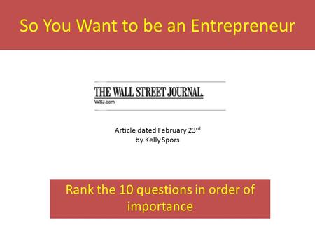 So You Want to be an Entrepreneur Rank the 10 questions in order of importance Article dated February 23 rd by Kelly Spors.