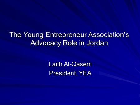 The Young Entrepreneur Association’s Advocacy Role in Jordan Laith Al-Qasem President, YEA.