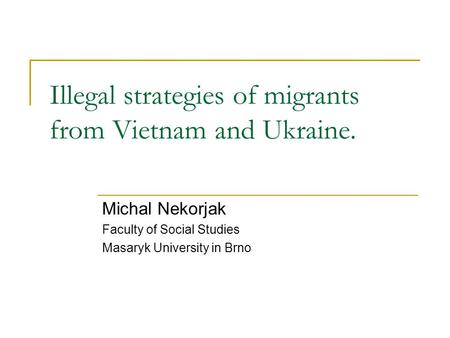Illegal strategies of migrants from Vietnam and Ukraine. Michal Nekorjak Faculty of Social Studies Masaryk University in Brno.