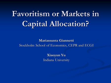 Favoritism or Markets in Capital Allocation? Mariassunta Giannetti Stockholm School of Economics, CEPR and ECGI Xiaoyun Yu Indiana University.