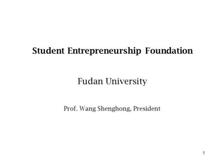 1 Student Entrepreneurship Foundation Fudan University Prof. Wang Shenghong, President.