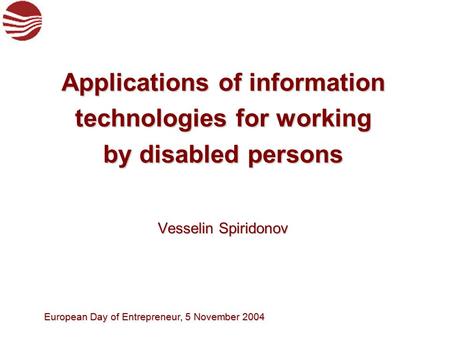 European Day of Entrepreneur, 5 November 2004 Vesselin Spiridonov Vesselin Spiridonov Applications of information technologies for working by disabled.