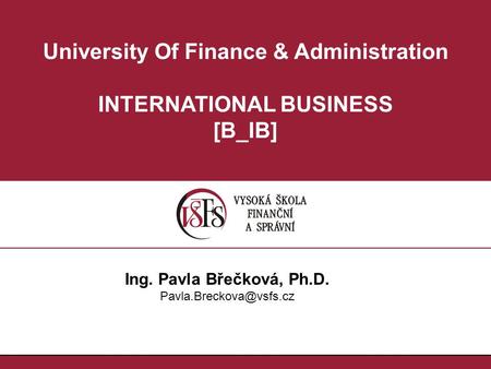 University Of Finance & Administration INTERNATIONAL BUSINESS [B_IB] Ing. Pavla Břečková, Ph.D.