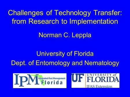 Challenges of Technology Transfer: from Research to Implementation Norman C. Leppla University of Florida Dept. of Entomology and Nematology.