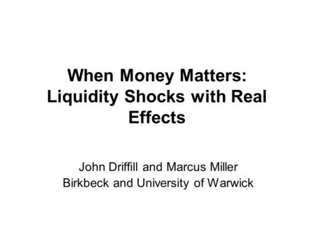 When Money Matters: Liquidity Shocks with Real Effects John Driffill and Marcus Miller Birkbeck and University of Warwick.