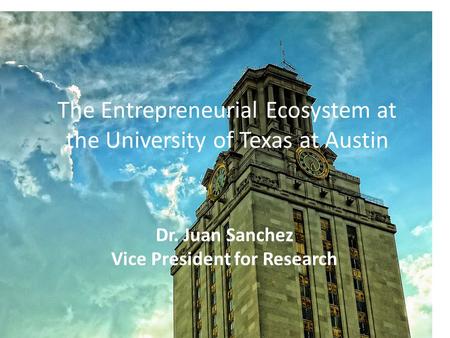 The Entrepreneurial Ecosystem at the University of Texas at Austin Dr. Juan Sanchez Vice President for Research.