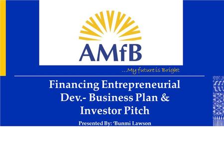 ...My future is Bright Financing Entrepreneurial Dev.- Business Plan & Investor Pitch Presented By: ‘Bunmi Lawson.