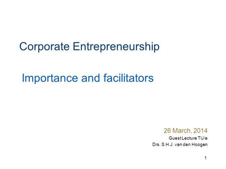Corporate Entrepreneurship 26 March, 2014 Guest Lecture TU/e Drs. S.H.J. van den Hoogen Importance and facilitators 1.
