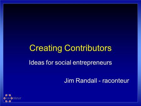 Creating Contributors Ideas for social entrepreneurs Jim Randall - raconteur.