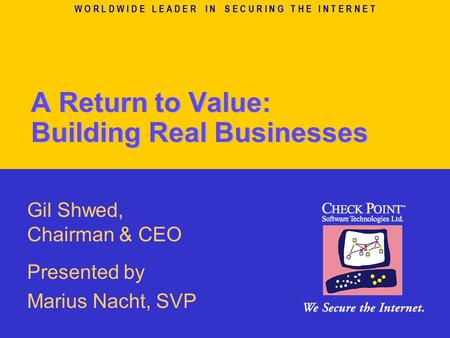 W O R L D W I D E L E A D E R I N S E C U R I N G T H E I N T E R N E T A Return to Value: Building Real Businesses Gil Shwed, Chairman & CEO Presented.
