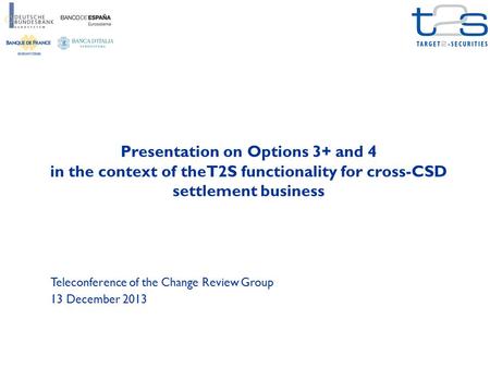 Presentation on Options 3+ and 4 in the context of theT2S functionality for cross-CSD settlement business Teleconference of the Change Review Group 13.