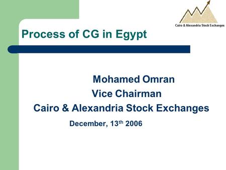 Process of CG in Egypt Mohamed Omran Vice Chairman Cairo & Alexandria Stock Exchanges December, 13 th 2006.