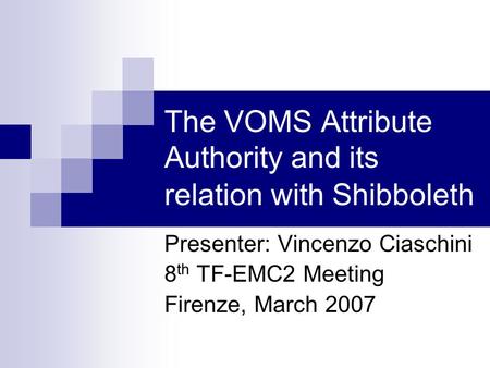 The VOMS Attribute Authority and its relation with Shibboleth Presenter: Vincenzo Ciaschini 8 th TF-EMC2 Meeting Firenze, March 2007.