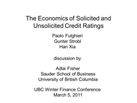 The Economics of Solicited and Unsolicited Credit Ratings Paolo Fulghieri Gunter Strobl Han Xia discussion by Adlai Fisher Sauder School of Business University.
