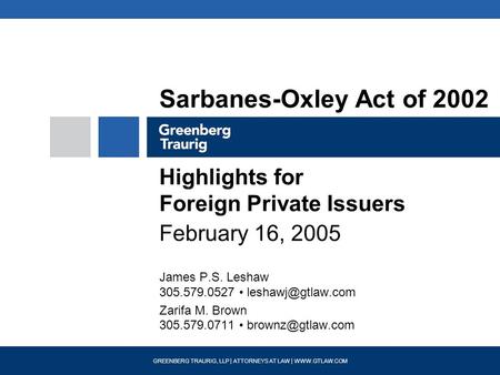 GREENBERG TRAURIG, LLP | ATTORNEYS AT LAW | WWW.GTLAW.COM Sarbanes-Oxley Act of 2002 Highlights for Foreign Private Issuers February 16, 2005 James P.S.