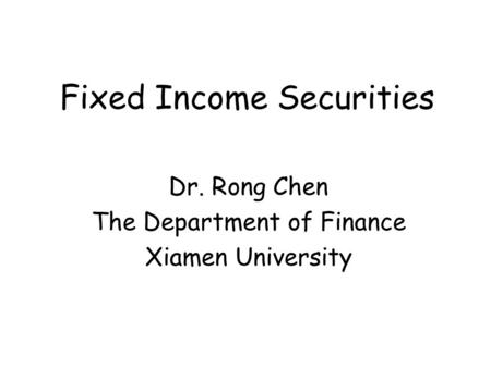 Fixed Income Securities Dr. Rong Chen The Department of Finance Xiamen University.