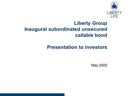 Liberty Group Inaugural subordinated unsecured callable bond Presentation to investors May 2005.